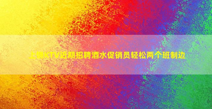 上饶KTV近期招聘酒水促销员轻松两个班制边
